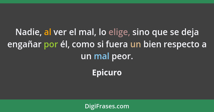 Nadie, al ver el mal, lo elige, sino que se deja engañar por él, como si fuera un bien respecto a un mal peor.... - Epicuro