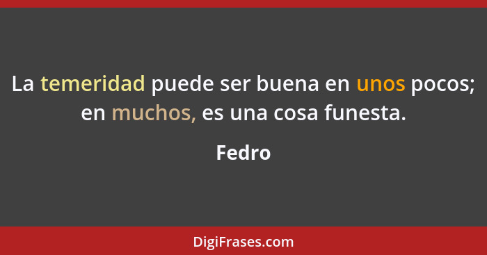 La temeridad puede ser buena en unos pocos; en muchos, es una cosa funesta.... - Fedro