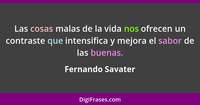 Las cosas malas de la vida nos ofrecen un contraste que intensifica y mejora el sabor de las buenas.... - Fernando Savater