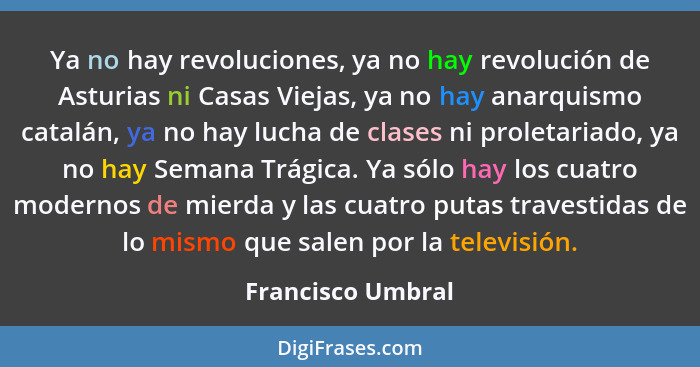 Ya no hay revoluciones, ya no hay revolución de Asturias ni Casas Viejas, ya no hay anarquismo catalán, ya no hay lucha de clases n... - Francisco Umbral