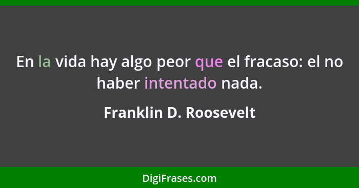 En la vida hay algo peor que el fracaso: el no haber intentado nada.... - Franklin D. Roosevelt