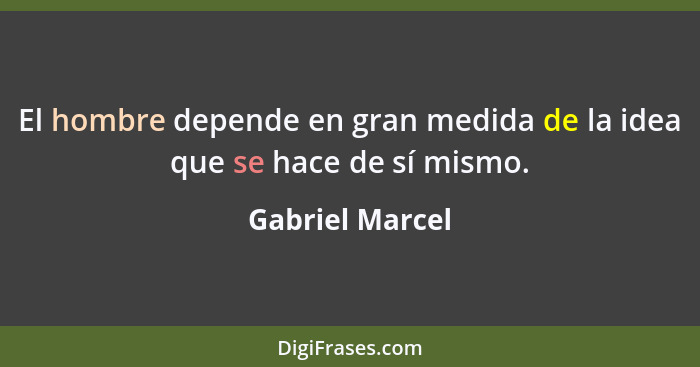 El hombre depende en gran medida de la idea que se hace de sí mismo.... - Gabriel Marcel