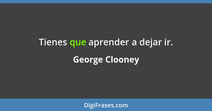 Tienes que aprender a dejar ir.... - George Clooney