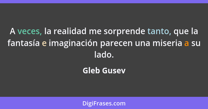 A veces, la realidad me sorprende tanto, que la fantasía e imaginación parecen una miseria a su lado.... - Gleb Gusev