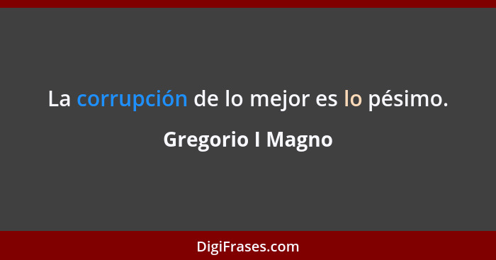 La corrupción de lo mejor es lo pésimo.... - Gregorio I Magno