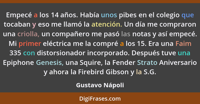 Empecé a los 14 años. Había unos pibes en el colegio que tocaban y eso me llamó la atención. Un día me compraron una criolla, un comp... - Gustavo Nápoli