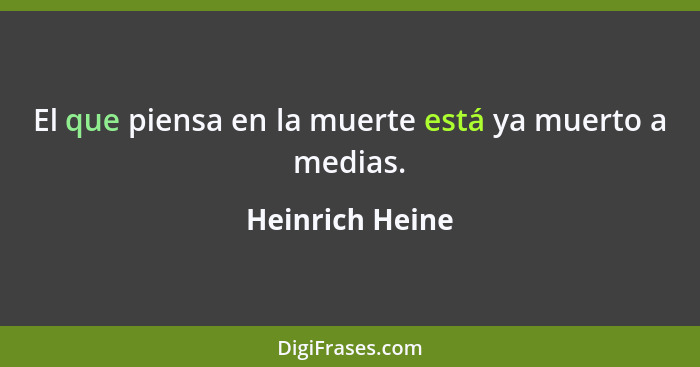 El que piensa en la muerte está ya muerto a medias.... - Heinrich Heine