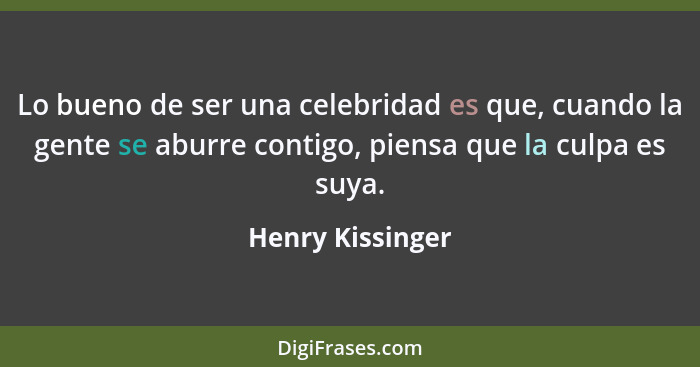 Lo bueno de ser una celebridad es que, cuando la gente se aburre contigo, piensa que la culpa es suya.... - Henry Kissinger
