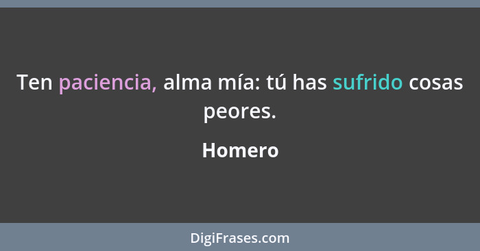 Ten paciencia, alma mía: tú has sufrido cosas peores.... - Homero