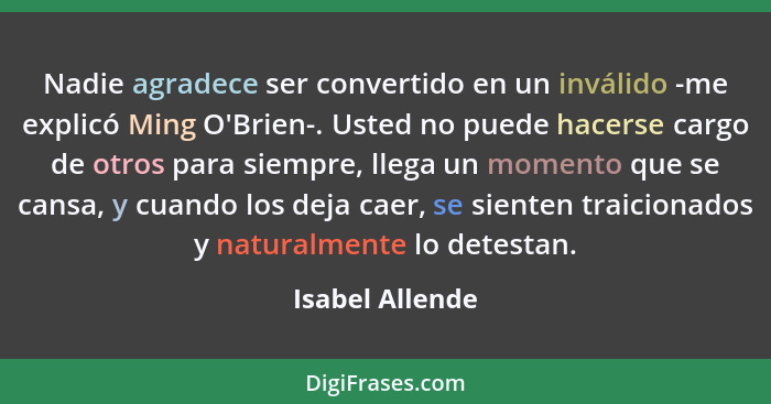 Nadie agradece ser convertido en un inválido -me explicó Ming O'Brien-. Usted no puede hacerse cargo de otros para siempre, llega un... - Isabel Allende