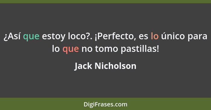 ¿Así que estoy loco?. ¡Perfecto, es lo único para lo que no tomo pastillas!... - Jack Nicholson