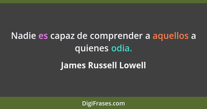 Nadie es capaz de comprender a aquellos a quienes odia.... - James Russell Lowell