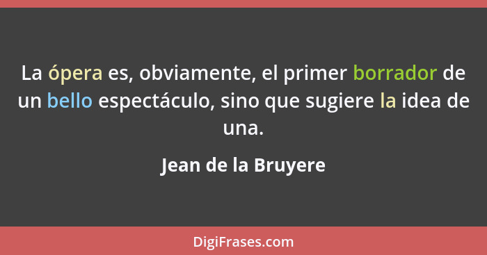 La ópera es, obviamente, el primer borrador de un bello espectáculo, sino que sugiere la idea de una.... - Jean de la Bruyere