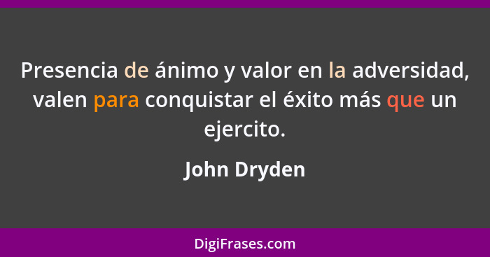 Presencia de ánimo y valor en la adversidad, valen para conquistar el éxito más que un ejercito.... - John Dryden