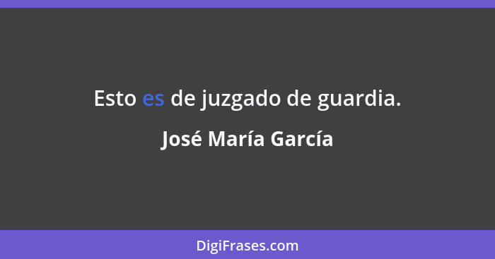Esto es de juzgado de guardia.... - José María García