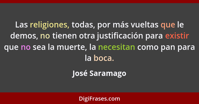 Las religiones, todas, por más vueltas que le demos, no tienen otra justificación para existir que no sea la muerte, la necesitan como... - José Saramago