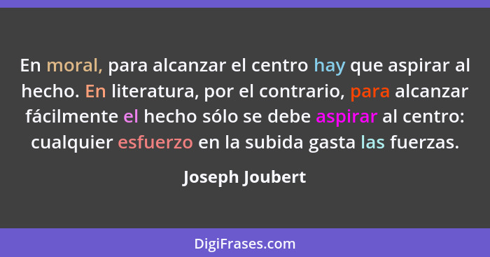 En moral, para alcanzar el centro hay que aspirar al hecho. En literatura, por el contrario, para alcanzar fácilmente el hecho sólo s... - Joseph Joubert