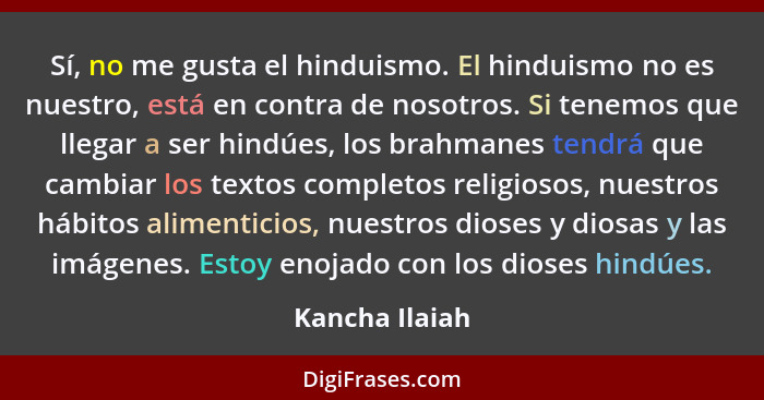 Sí, no me gusta el hinduismo. El hinduismo no es nuestro, está en contra de nosotros. Si tenemos que llegar a ser hindúes, los brahman... - Kancha Ilaiah