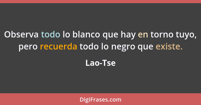 Observa todo lo blanco que hay en torno tuyo, pero recuerda todo lo negro que existe.... - Lao-Tse