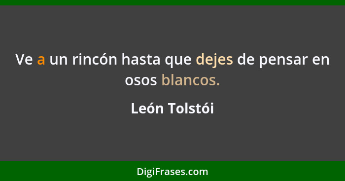 Ve a un rincón hasta que dejes de pensar en osos blancos.... - León Tolstói