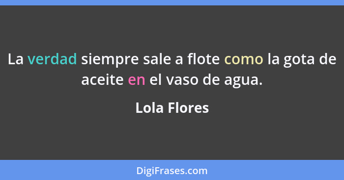 La verdad siempre sale a flote como la gota de aceite en el vaso de agua.... - Lola Flores
