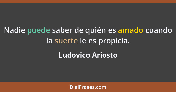 Nadie puede saber de quién es amado cuando la suerte le es propicia.... - Ludovico Ariosto