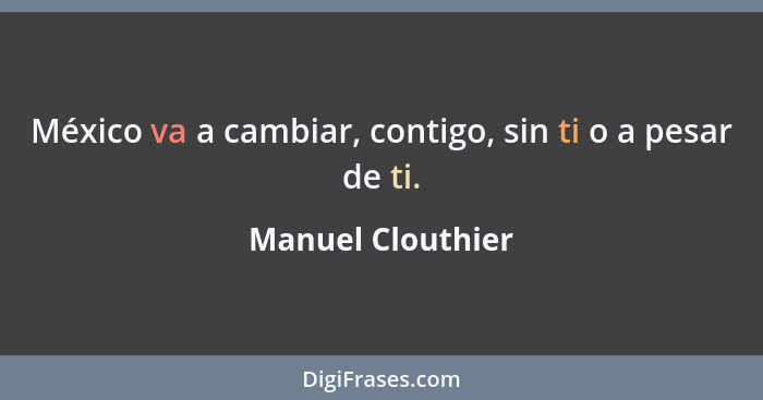 México va a cambiar, contigo, sin ti o a pesar de ti.... - Manuel Clouthier