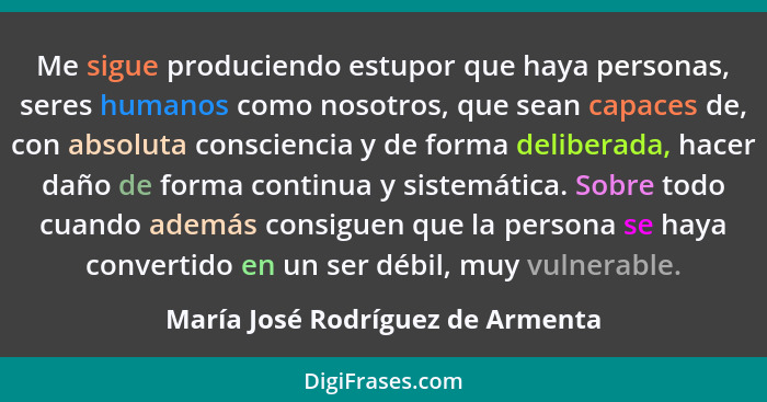 Me sigue produciendo estupor que haya personas, seres humanos como nosotros, que sean capaces de, con absoluta consc... - María José Rodríguez de Armenta