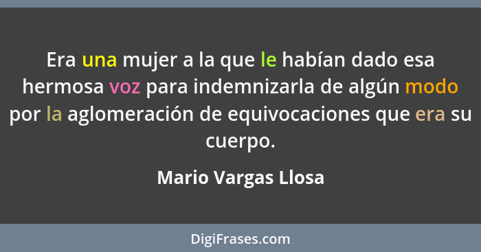 Era una mujer a la que le habían dado esa hermosa voz para indemnizarla de algún modo por la aglomeración de equivocaciones que e... - Mario Vargas Llosa