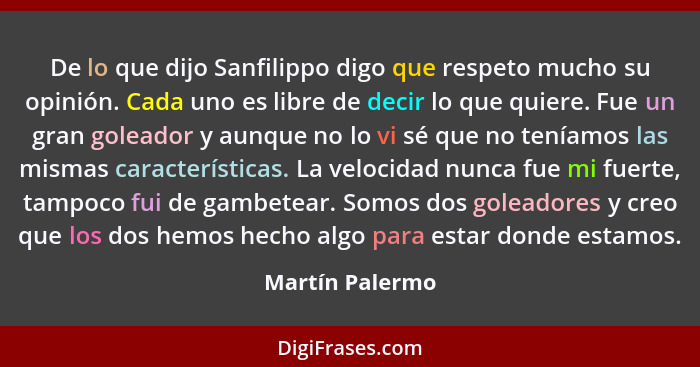 De lo que dijo Sanfilippo digo que respeto mucho su opinión. Cada uno es libre de decir lo que quiere. Fue un gran goleador y aunque... - Martín Palermo