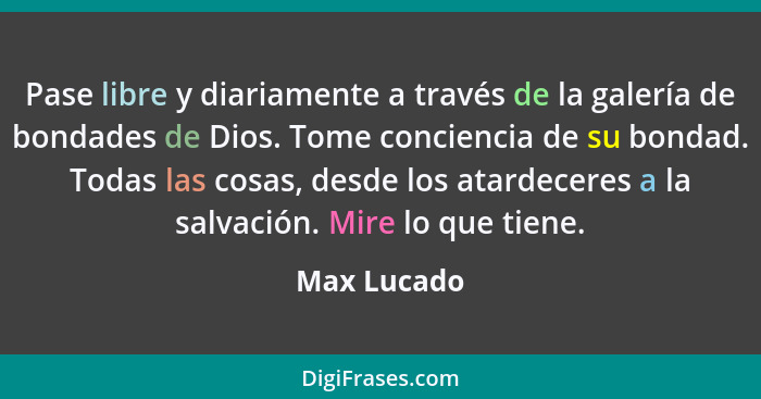 Pase libre y diariamente a través de la galería de bondades de Dios. Tome conciencia de su bondad. Todas las cosas, desde los atardeceres... - Max Lucado