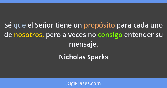 Sé que el Señor tiene un propósito para cada uno de nosotros, pero a veces no consigo entender su mensaje.... - Nicholas Sparks