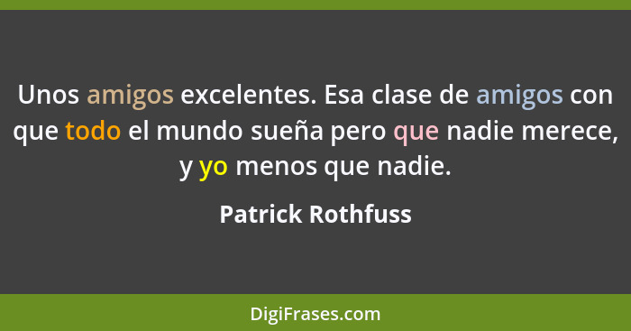 Unos amigos excelentes. Esa clase de amigos con que todo el mundo sueña pero que nadie merece, y yo menos que nadie.... - Patrick Rothfuss