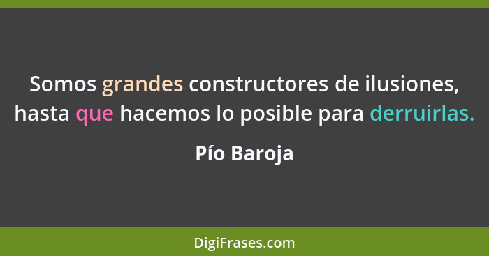 Somos grandes constructores de ilusiones, hasta que hacemos lo posible para derruirlas.... - Pío Baroja