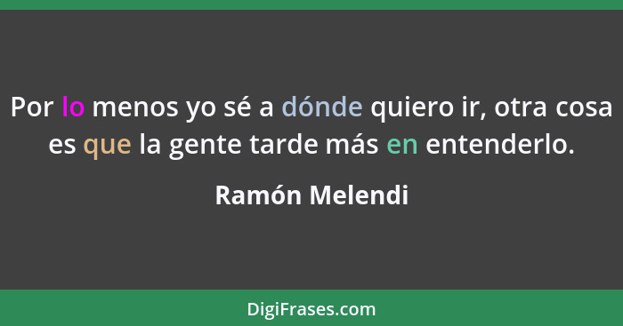 Por lo menos yo sé a dónde quiero ir, otra cosa es que la gente tarde más en entenderlo.... - Ramón Melendi