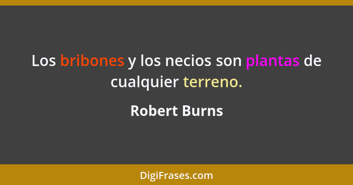 Los bribones y los necios son plantas de cualquier terreno.... - Robert Burns