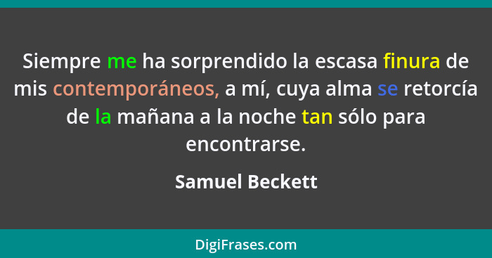 Siempre me ha sorprendido la escasa finura de mis contemporáneos, a mí, cuya alma se retorcía de la mañana a la noche tan sólo para e... - Samuel Beckett