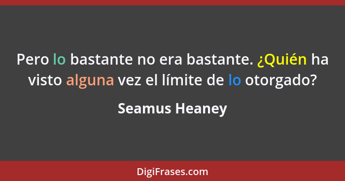 Pero lo bastante no era bastante. ¿Quién ha visto alguna vez el límite de lo otorgado?... - Seamus Heaney