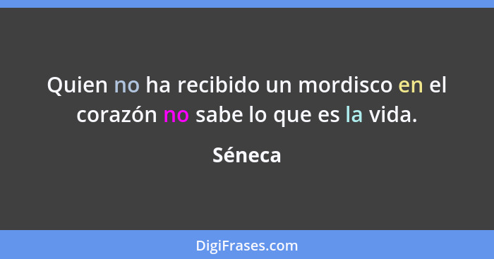 Quien no ha recibido un mordisco en el corazón no sabe lo que es la vida.... - Séneca