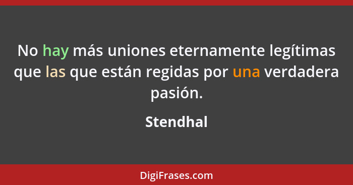 No hay más uniones eternamente legítimas que las que están regidas por una verdadera pasión.... - Stendhal