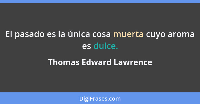 El pasado es la única cosa muerta cuyo aroma es dulce.... - Thomas Edward Lawrence