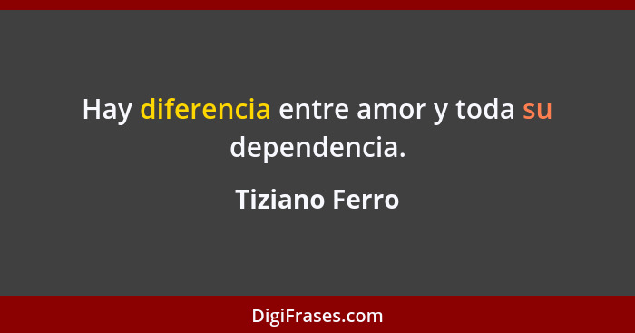 Hay diferencia entre amor y toda su dependencia.... - Tiziano Ferro