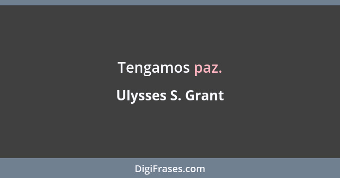 Tengamos paz.... - Ulysses S. Grant