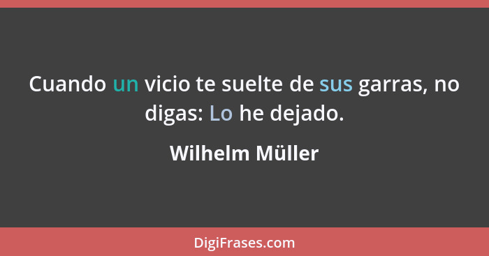 Cuando un vicio te suelte de sus garras, no digas: Lo he dejado.... - Wilhelm Müller