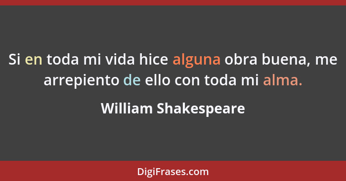 Si en toda mi vida hice alguna obra buena, me arrepiento de ello con toda mi alma.... - William Shakespeare