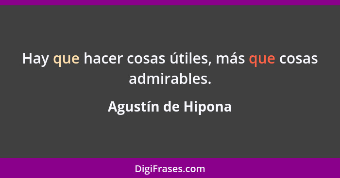 Hay que hacer cosas útiles, más que cosas admirables.... - Agustín de Hipona