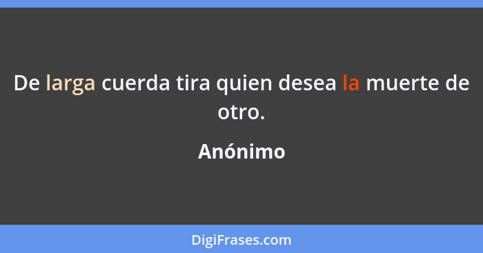 De larga cuerda tira quien desea la muerte de otro.... - Anónimo