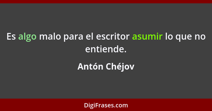 Es algo malo para el escritor asumir lo que no entiende.... - Antón Chéjov