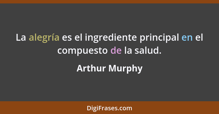 La alegría es el ingrediente principal en el compuesto de la salud.... - Arthur Murphy