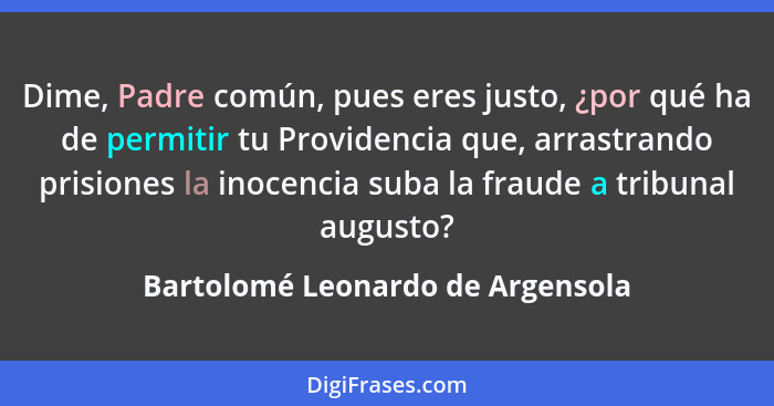 Dime, Padre común, pues eres justo, ¿por qué ha de permitir tu Providencia que, arrastrando prisiones la inocencia s... - Bartolomé Leonardo de Argensola